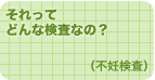 それってどんな検査なの？（不妊検査）